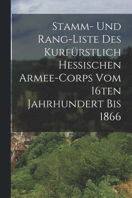 Anonymous - Stamm- und Rang-Liste des Kurfürstlich Hessischen Armee-Corps vom 16ten Jahrhundert bis 1866, Häftad