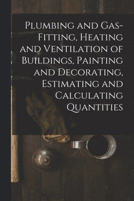bokomslag Plumbing and Gas-Fitting, Heating and Ventilation of Buildings, Painting and Decorating, Estimating and Calculating Quantities