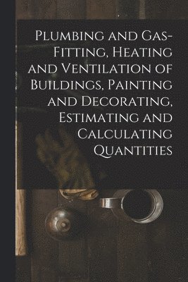 bokomslag Plumbing and Gas-Fitting, Heating and Ventilation of Buildings, Painting and Decorating, Estimating and Calculating Quantities