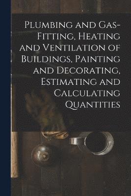 Plumbing and Gas-Fitting, Heating and Ventilation of Buildings, Painting and Decorating, Estimating and Calculating Quantities