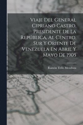 bokomslag Viaje Del General Cipriano Castro, Presidente De La Repblica, Al Centro, Sur Y Oriente De Venezuela En Abril Y Mayo De 1905