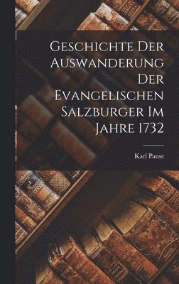 bokomslag Geschichte der Auswanderung der evangelischen Salzburger im Jahre 1732