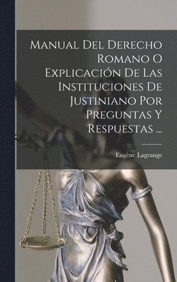 Manual Del Derecho Romano O Explicacin De Las Instituciones De Justiniano Por Preguntas Y Respuestas ... 1