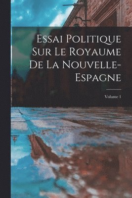 Essai Politique Sur Le Royaume De La Nouvelle-Espagne; Volume 1 1