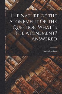 Nature of the Atonement Or the Question What Is the Atonement? Answered