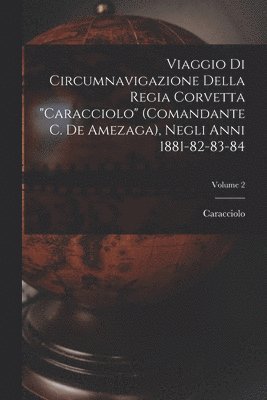 Viaggio Di Circumnavigazione Della Regia Corvetta "Caracciolo" (Comandante C. De Amezaga), Negli Anni 1881-82-83-84; Volume 2