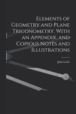 John Leslie - Elements of Geometry and Plane Trigonometry. With an Appendix, and Copious Notes and Illustrations, Häftad
