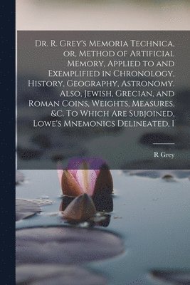 bokomslag Dr. R. Grey's Memoria Technica, or, Method of Artificial Memory, Applied to and Exemplified in Chronology, History, Geography, Astronomy. Also, Jewish, Grecian, and Roman Coins, Weights, Measures,