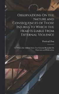 bokomslag Observations On the Nature and Consequences of Those Injuries to Which the Head Is Liable From External Violence