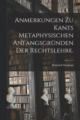 Anmerkungen zu Kants metaphysischen Anfangsgrnden der Rechtslehre. 1