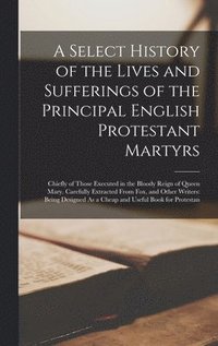 bokomslag A Select History of the Lives and Sufferings of the Principal English Protestant Martyrs