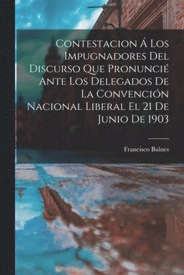 bokomslag Contestacion  Los Impugnadores Del Discurso Que Pronunci Ante Los Delegados De La Convencin Nacional Liberal El 21 De Junio De 1903