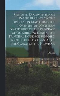 bokomslag Statutes, Documents and Papers Bearing On the Discussion Respecting the Northern and Western Boundaries of the Province of Ontario, Including the Principal Evidence Supposed to Be Either for Or