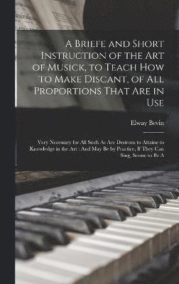 A Briefe and Short Instruction of the Art of Musick, to Teach How to Make Discant, of All Proportions That Are in Use 1