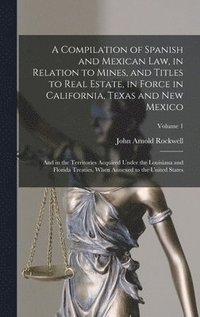 bokomslag A Compilation of Spanish and Mexican Law, in Relation to Mines, and Titles to Real Estate, in Force in California, Texas and New Mexico