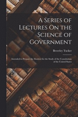 A Series of Lectures On the Science of Government 1