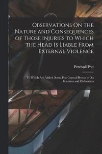 bokomslag Observations On the Nature and Consequences of Those Injuries to Which the Head Is Liable From External Violence