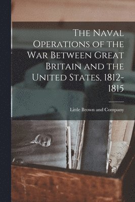 Little Brown And Company - Naval Operations of the War Between Great Britain and the United States, 1812-1815, Häftad