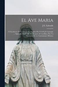 bokomslag El Ave Maria;  Excelencia De La Salutacin Anglica Por El R.P.J.E. Laborde ... Opsculo Traducido Del Francs Al Castellano Por Un Misionero De La Tarahumara (Mxico)