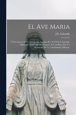 El Ave Maria;  Excelencia De La Salutacin Anglica Por El R.P.J.E. Laborde ... Opsculo Traducido Del Francs Al Castellano Por Un Misionero De La Tarahumara (Mxico) 1