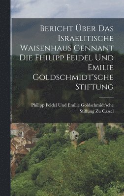 Bericht ber Das Israelitische Waisenhaus Gennant Die Fhilipp Feidel Und Emilie Goldschmidt'sche Stiftung 1