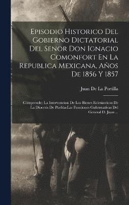 Episodio Historico Del Gobierno Dictatorial Del Senor Don Ignacio Comonfort En La Republica Mexicana, Aos De 1856 Y 1857 1