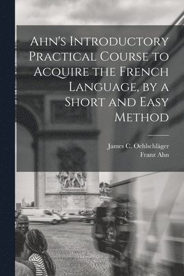 Franz Ahn, James C Oehlschläger, James C. Oehlschläger - Ahn's Introductory Practical Course to Acquire the French Language, by a Short and Easy Method, Häftad
