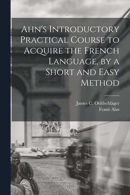 Ahn's Introductory Practical Course to Acquire the French Language, by a Short and Easy Method 1