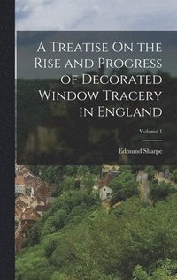 bokomslag A Treatise On the Rise and Progress of Decorated Window Tracery in England; Volume 1