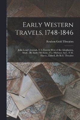 Early Western Travels, 1748-1846: John Long's Journal...V.3, Travels West of the Alleghanies, Made...By André Michaux...F.a. Michaux And...T.M. Harris 1