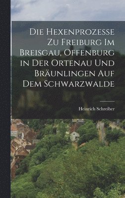 Die Hexenprozesse zu Freiburg im Breisgau, Offenburg in der Ortenau und Brunlingen auf dem Schwarzwalde 1