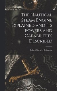 bokomslag The Nautical Steam Engine Explained and Its Powers and Capabilities Described
