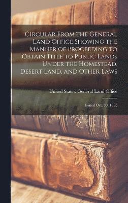 United States General Land Office - Circular From the General Land Office Showing the Manner of Proceeding to Obtain Title to Public Lands Under the Homestead, Desert Land, and Other Laws, Inbunden