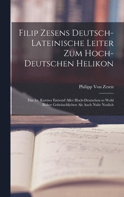 Philipp Von Zesen - Filip Zesens deutsch-lateinische Leiter zum hoch-deutschen Helikon: Das ist, kurtzer Entwurf aller hoch-deutschen so wohl bisher gebräuchlichen als au, Inbunden