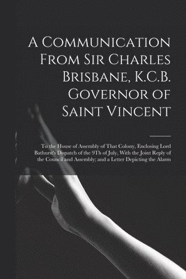 A Communication From Sir Charles Brisbane, K.C.B. Governor of Saint Vincent 1