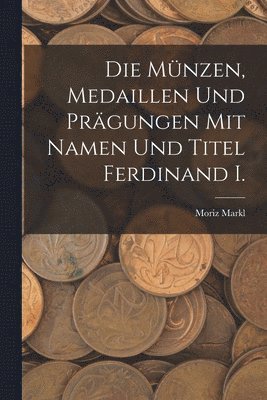 Die Mnzen, Medaillen Und Prgungen Mit Namen Und Titel Ferdinand I. 1