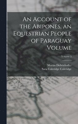 Martin Dobrizhoffer, Sara Coleridge Coleridge - Account of the Abipones, an Equestrian People of Paraguay Volume; Volume 3, Inbunden