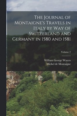 The Journal of Montaigne's Travels in Italy by Way of Switzerland and Germany in 1580 and 1581; Volume 2 1