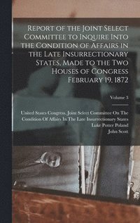 bokomslag Report of the Joint Select Committee to Inquire Into the Condition of Affairs in the Late Insurrectionary States, Made to the Two Houses of Congress February 19, 1872; Volume 3