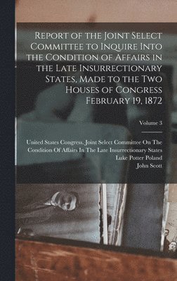 Report of the Joint Select Committee to Inquire Into the Condition of Affairs in the Late Insurrectionary States, Made to the Two Houses of Congress February 19, 1872; Volume 3 1