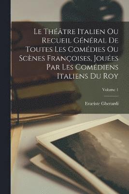 Le Thtre Italien Ou Recueil Gnral De Toutes Les Comdies Ou Scnes Franoises, Joues Par Les Comdiens Italiens Du Roy; Volume 1 1