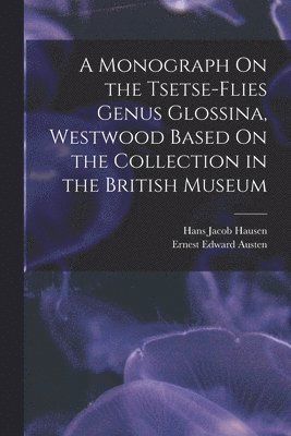 A Monograph On the Tsetse-Flies Genus Glossina, Westwood Based On the Collection in the British Museum 1