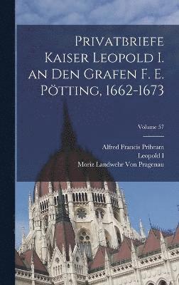 Privatbriefe Kaiser Leopold I. an Den Grafen F. E. Ptting, 1662-1673; Volume 57 1
