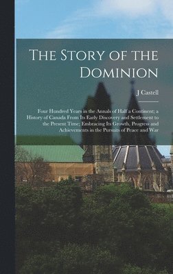 bokomslag The Story of the Dominion; Four Hundred Years in the Annals of Half a Continent; a History of Canada From its Early Discovery and Settlement to the Present Time; Embracing its Growth, Progress and