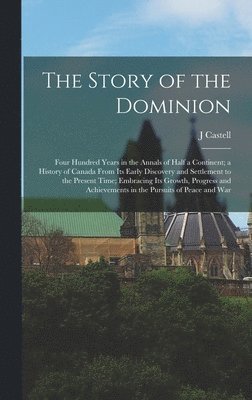 The Story of the Dominion; Four Hundred Years in the Annals of Half a Continent; a History of Canada From its Early Discovery and Settlement to the Present Time; Embracing its Growth, Progress and 1