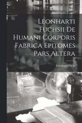 Leonharti Fuchsii De Humani Corporis Fabrica Epitomes Pars Altera