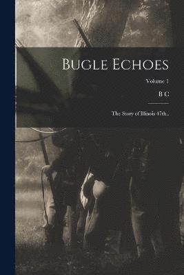 Bugle Echoes; the Story of Illinois 47th..; Volume 1 1