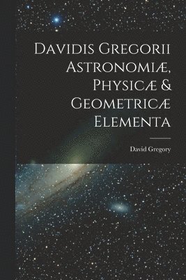 David Gregory - Davidis Gregorii Astronomiæ, Physicæ & Geometricæ Elementa, Häftad
