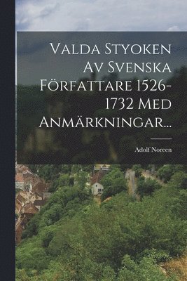 Valda Styoken Av Svenska Författare 1526-1732 Med Anmärkningar...