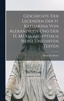 Geschichte der Legenden der h. Katharina von Alexandrien und der h. Maria Aegyptiaca nebst unedirten Texten 1